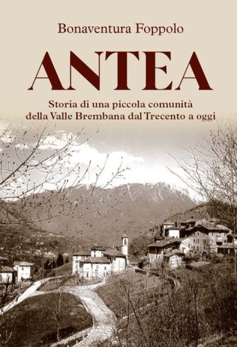 Antea. Storia di una piccola comunit&agrave; della Valle Brembana dal Trecento a oggi