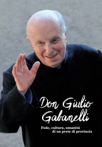 Don Giulio Gabanelli. Fede, cultura, umanit&agrave; di un prete di provincia