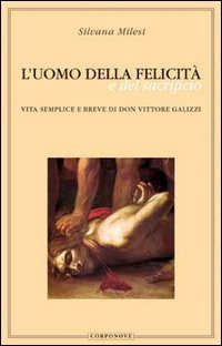 L'uomo della felicit&agrave; e del sacrificio. Vita semplice e breve di don Vittore Galizzi