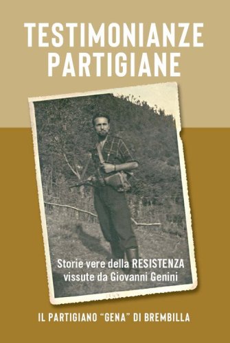 Testimonianze partigiane. Storie vere della resistenza. Vissute da Giovanni Genini. Il partigiano &laquo;Gena&raquo; di Brembilla