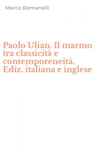 Paolo Ulian. Il marmo tra classicit&agrave; e contemporeneit&agrave;. Ediz. italiana e inglese