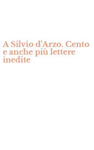 A Silvio d'Arzo. Cento e anche pi&ugrave; lettere inedite