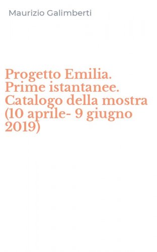 Progetto Emilia. Prime istantanee. Catalogo della mostra (10 aprile-9 giugno 2019)