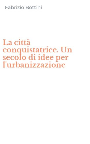 La citt&agrave; conquistatrice. Un secolo di idee per l'urbanizzazione