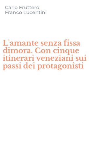 L'amante senza fissa dimora. Con cinque itinerari veneziani sui passi dei protagonisti