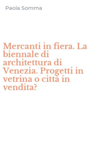 Mercanti in fiera. La biennale di architettura di Venezia. Progetti in vetrina o citt&agrave; in vendita? - CITTA' IN VENDITA?