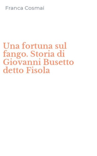 Una fortuna sul fango. Storia di Giovanni Busetto detto Fisola