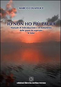 Io non ho pi&ugrave; paura. Manuale di individuazione e di trattamento delle paure da superare. Le fobie