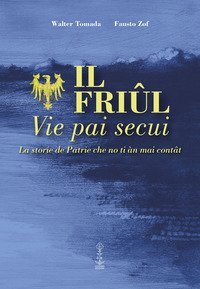Il Friul. Vie pai secui. La storie de Patrie che no ti &agrave;n mai cont&acirc;t