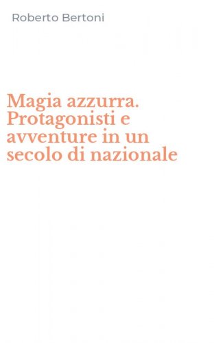 Magia azzurra. Protagonisti e avventure in un secolo di nazionale