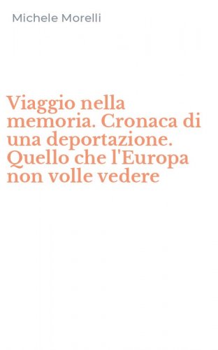 Viaggio nella memoria. Cronaca di una deportazione. Quello che l'Europa non volle vedere