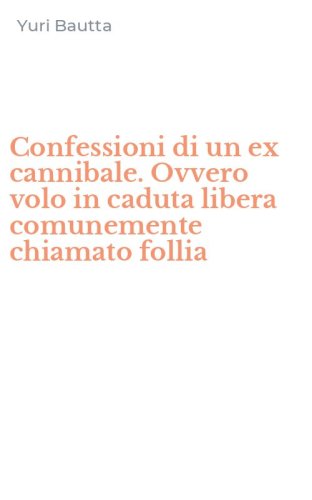 Confessioni di un ex cannibale. Ovvero volo in caduta libera comunemente chiamato follia