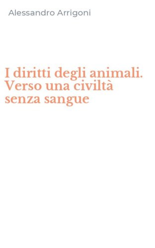 I diritti degli animali. Verso una civilt&agrave; senza sangue