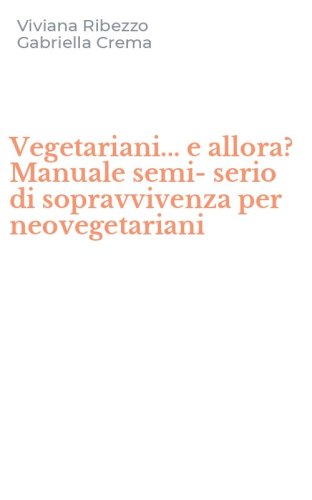 Vegetariani... e allora? Manuale semi-serio di sopravvivenza per neovegetariani