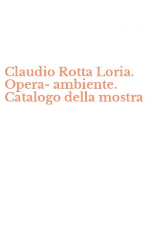 Claudio Rotta Loria. Opera-ambiente. Catalogo della mostra