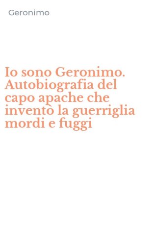 Io sono Geronimo. Autobiografia del capo apache che invent&ograve; la guerriglia mordi e fuggi - E FUGGI