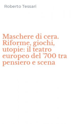 Maschere di cera. Riforme, giochi, utopie: il teatro europeo del '700 tra pensiero e scena