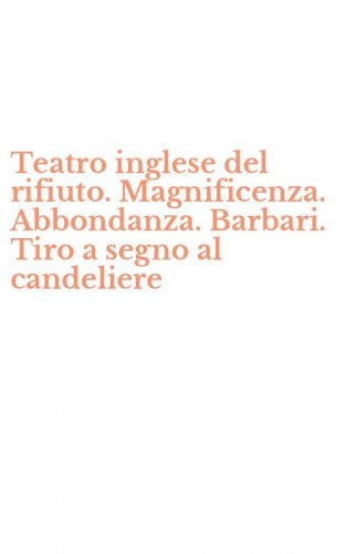 Teatro inglese del rifiuto. Magnificenza. Abbondanza. Barbari. Tiro a segno al candeliere