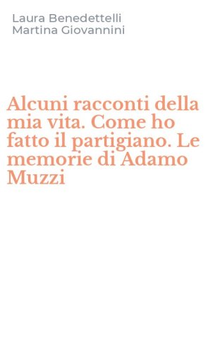 Alcuni racconti della mia vita. Come ho fatto il partigiano. Le memorie di Adamo Muzzi