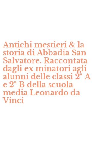 Antichi mestieri & la storia di Abbadia San Salvatore. Raccontata dagli ex minatori agli alunni delle classi 2&ordf; A e 2&ordf; B della scuola media Leonardo da Vinci