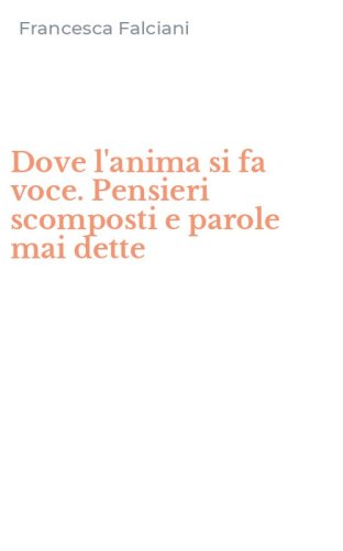 Dove l'anima si fa voce. Pensieri scomposti e parole mai dette