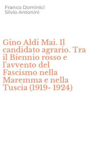 Gino Aldi Mai. Il candidato agrario. Tra il Biennio rosso e l'avvento del Fascismo nella Maremma e nella Tuscia (1919-1924)