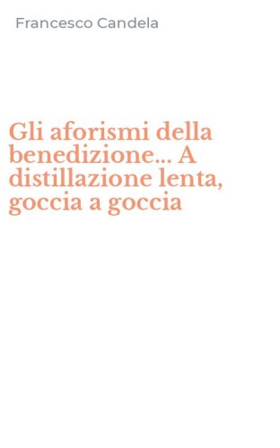 Gli aforismi della benedizione... A distillazione lenta, goccia a goccia