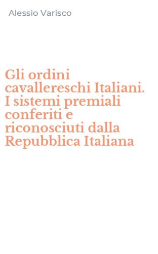 Gli ordini cavallereschi Italiani. I sistemi premiali conferiti e riconosciuti dalla Repubblica Italiana