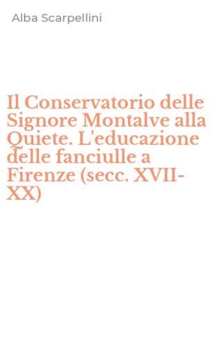 Il Conservatorio delle Signore Montalve alla Quiete. L'educazione delle fanciulle a Firenze (secc. XVII-XX)