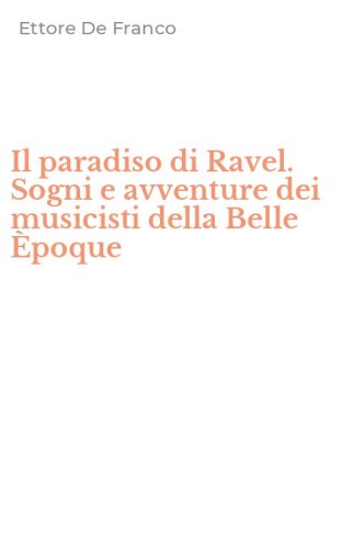 Il paradiso di Ravel. Sogni e avventure dei musicisti della Belle &Egrave;poque