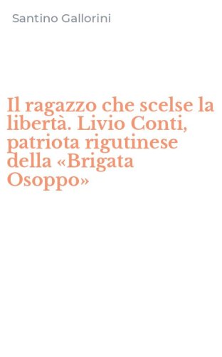 Il ragazzo che scelse la libert&agrave;. Livio Conti, patriota rigutinese della &laquo;Brigata Osoppo&raquo;