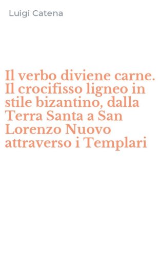 Il verbo diviene carne. Il crocifisso ligneo in stile bizantino, dalla Terra Santa a San Lorenzo Nuovo attraverso i Templari
