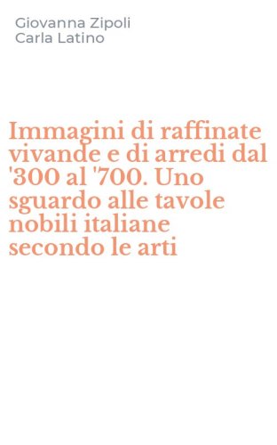 Immagini di raffinate vivande e di arredi dal '300 al '700. Uno sguardo alle tavole nobili italiane secondo le arti