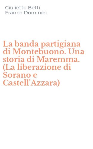 La banda partigiana di Montebuono. Una storia di Maremma. (La liberazione di Sorano e Castell'Azzara)