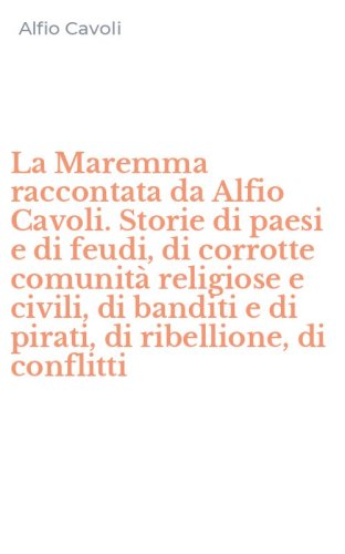 La Maremma raccontata da Alfio Cavoli. Storie di paesi e di feudi, di corrotte comunit&agrave; religiose e civili, di banditi e di pirati, di ribellione, di conflitti