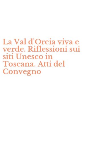 La Val d'Orcia viva e verde. Riflessioni sui siti Unesco in Toscana. Atti del Convegno