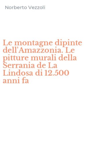 Le montagne dipinte dell'Amazzonia. Le pitture murali della Serrania de La Lindosa di 12.500 anni fa