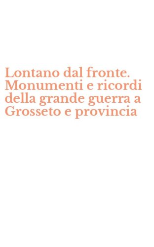 Lontano dal fronte. Monumenti e ricordi della grande guerra a Grosseto e provincia