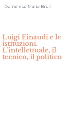 Luigi Einaudi e le istituzioni. L'intellettuale, il tecnico, il politico
