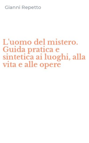 L'uomo del mistero. Guida pratica e sintetica ai luoghi, alla vita e alle opere