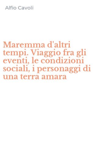 Maremma d'altri tempi. Viaggio fra gli eventi, le condizioni sociali, i personaggi di una terra amara