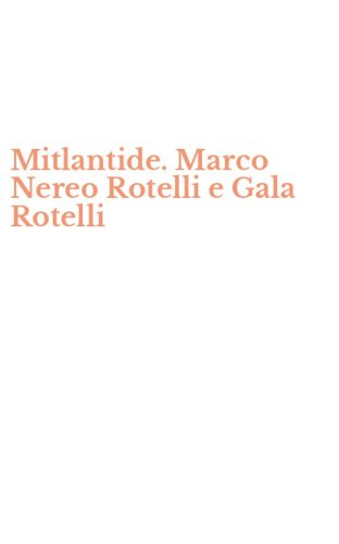 Mitlantide. Marco Nereo Rotelli e Gala Rotelli