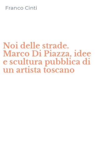 Noi delle strade. Marco Di Piazza, idee e scultura pubblica di un artista toscano