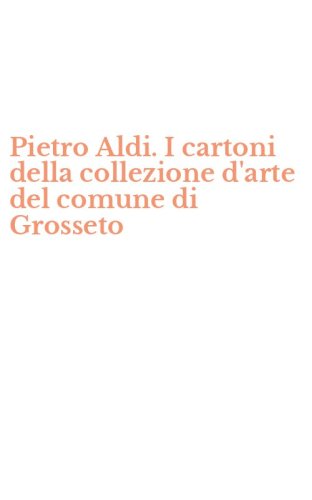Pietro Aldi. I cartoni della collezione d'arte del comune di Grosseto