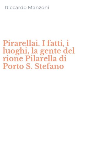 Pirarellai. I fatti, i luoghi, la gente del rione Pilarella di Porto S. Stefano