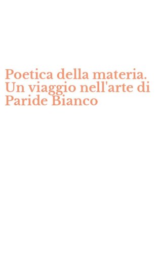 Poetica della materia. Un viaggio nell'arte di Paride Bianco