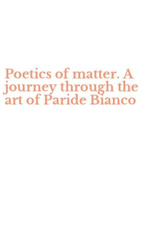 Poetics of matter. A journey through the art of Paride Bianco