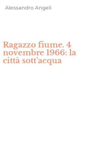 Ragazzo fiume. 4 novembre 1966: la citt&agrave; sott'acqua