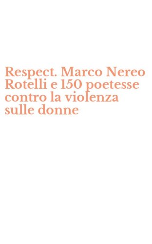 Respect. Marco Nereo Rotelli e 150 poetesse contro la violenza sulle donne