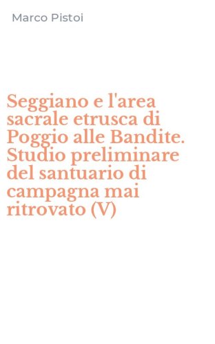 Seggiano e l'area sacrale etrusca di Poggio alle Bandite. Studio preliminare del santuario di campagna mai ritrovato (V)